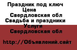 Праздник под ключ › Цена ­ 500 - Свердловская обл. Свадьба и праздники » Услуги   . Свердловская обл.